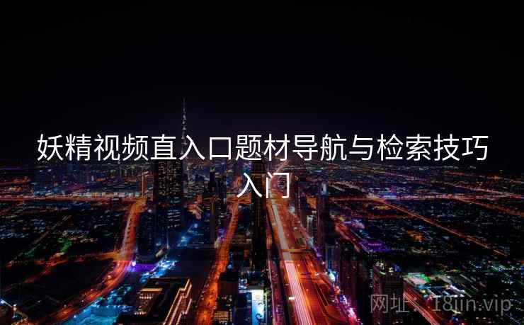 妖精视频直入口题材导航与检索技巧入门