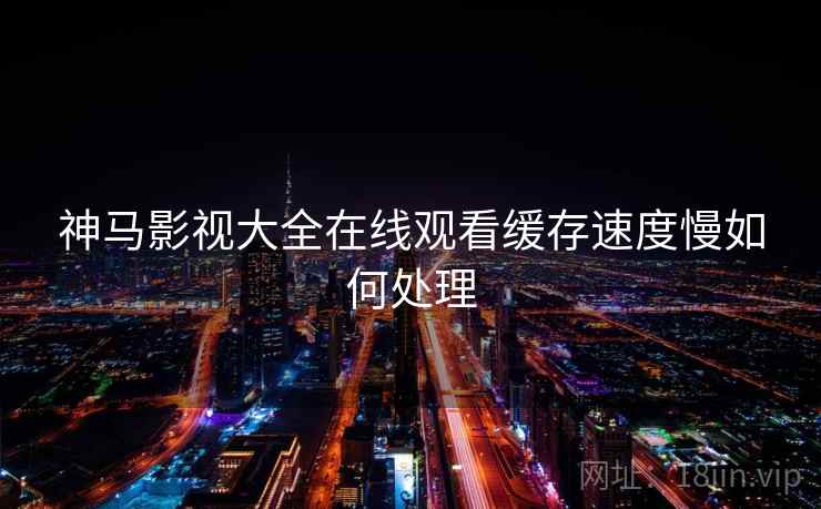 神马影视大全在线观看缓存速度慢如何处理