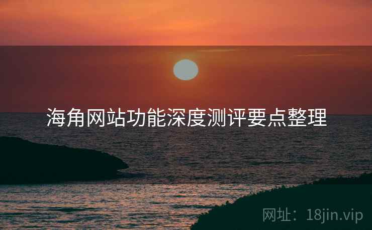 海角网站功能深度测评要点整理