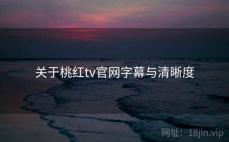 关于桃红tv官网字幕与清晰度