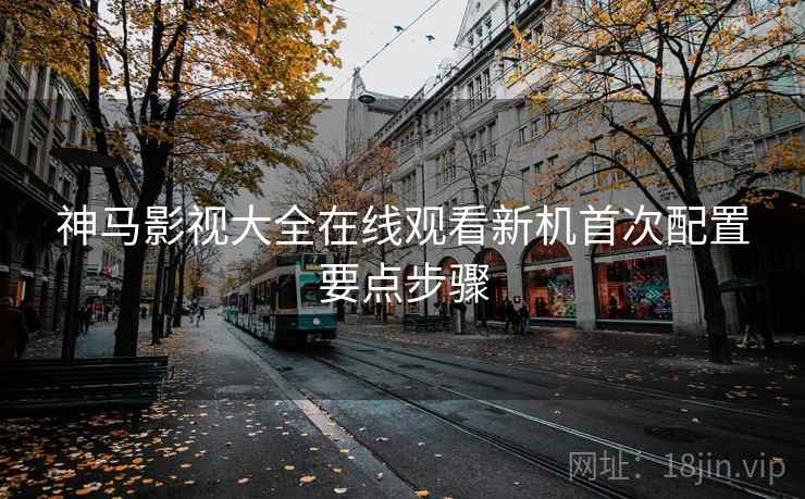 神马影视大全在线观看新机首次配置要点步骤