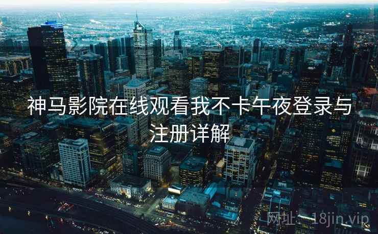 神马影院在线观看我不卡午夜登录与注册详解