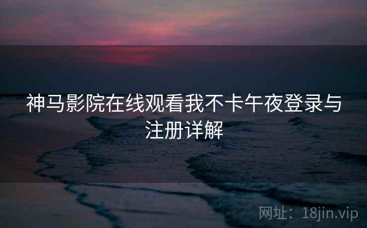 神马影院在线观看我不卡午夜登录与注册详解