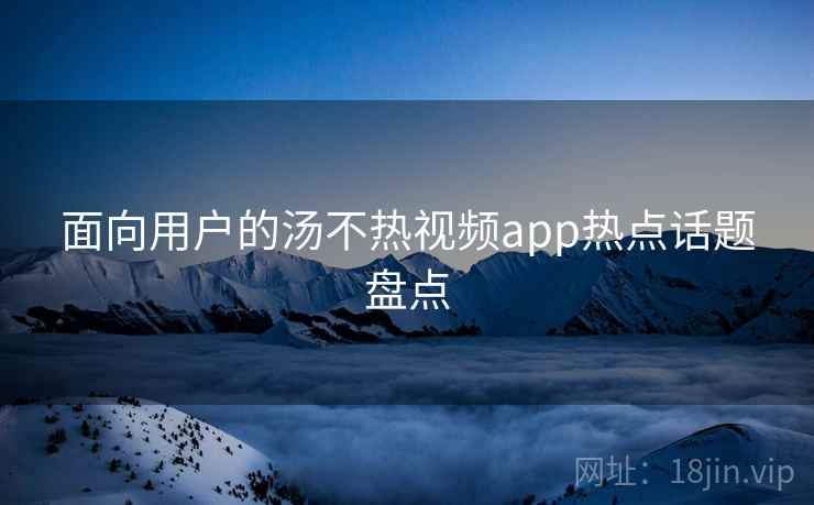 面向用户的汤不热视频app热点话题盘点