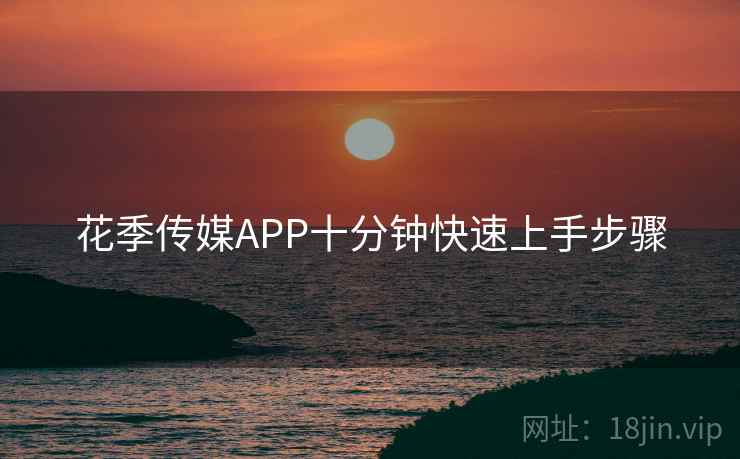 详细阅读:花季传媒APP十分钟快速上手步骤 花季传媒APP十分钟快速上手步骤